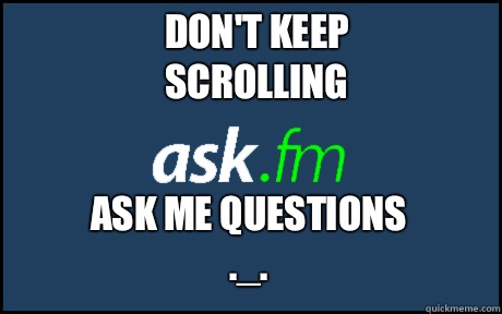 Don't keep scrolling  Ask me questions 
._. - Don't keep scrolling  Ask me questions 
._.  ask fm