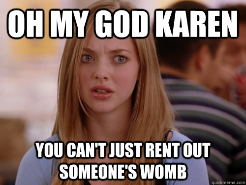 Oh My God Karen You can't just rent out someone's womb  MEAN GIRLS KAREN