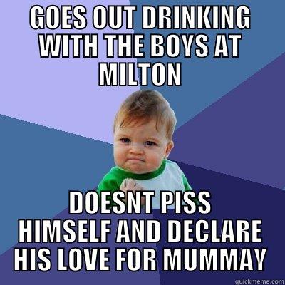 GOES OUT DRINKING WITH THE BOYS AT MILTON DOESNT PISS HIMSELF AND DECLARE HIS LOVE FOR MUMMAY Success Kid