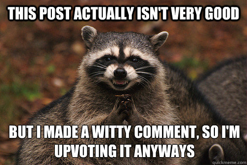This post actually isn't very good But I made a witty comment, so I'm upvoting it anyways  Insidious Racoon 2