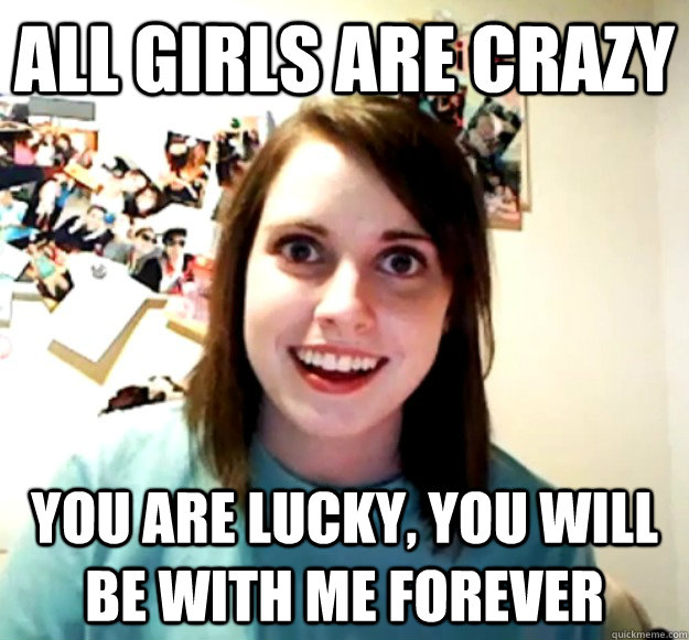 ALL girls are crazy You are lucky, you will be with me forever  Overly Attached Girlfriend