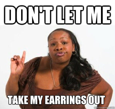 don't let me  take my earrings out  