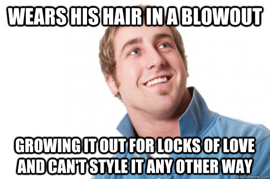 Wears his hair in a blowout Growing it out for locks of love and can't style it any other way  Misunderstood Douchebag