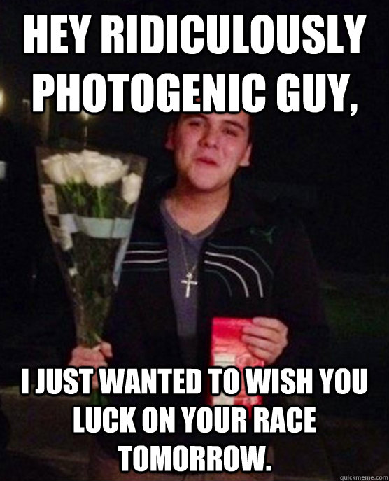 Hey ridiculously photogenic guy, I just wanted to wish you luck on your race tomorrow. - Hey ridiculously photogenic guy, I just wanted to wish you luck on your race tomorrow.  Friendzone Johnny