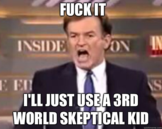 FUCK IT I'll just use a 3rd world skeptical kid  fuck it bill