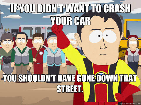 if you didn't want to crash your car you shouldn't have gone down that street.  Captain Hindsight