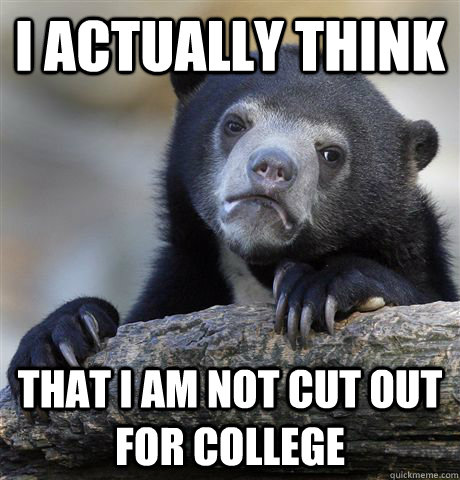 I actually think that I am not cut out for college  Confession Bear