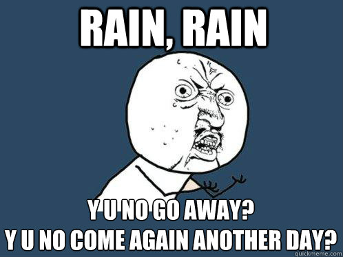 Rain, Rain y u no go away?
y u no come again another day? - Rain, Rain y u no go away?
y u no come again another day?  Y U No