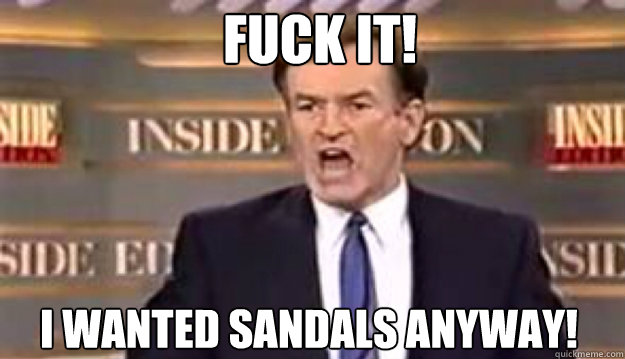 FUCK IT! i wanted sandals anyway!
 - FUCK IT! i wanted sandals anyway!
  Fuck It!