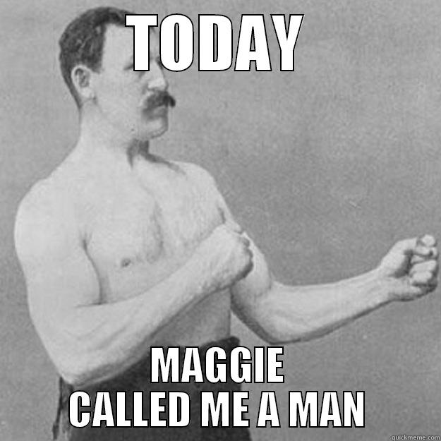 TODAY MAGGIE CALLED ME A MAN overly manly man