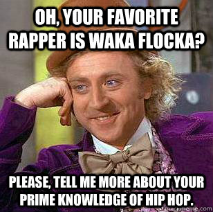oh, your favorite rapper is waka flocka? please, tell me more about your prime knowledge of hip hop.  Condescending Wonka
