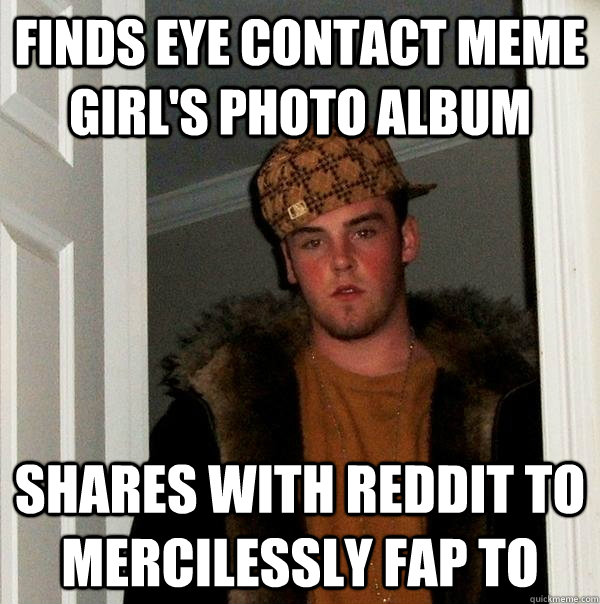 finds eye contact meme girl's photo album  Shares with reddit to mercilessly fap to - finds eye contact meme girl's photo album  Shares with reddit to mercilessly fap to  Scumbag Steve