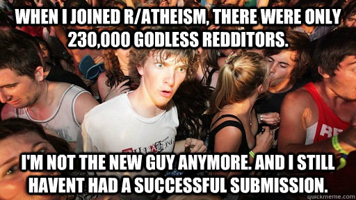 When I joined r/atheism, there were only 230,000 godless redditors. I'm not the new guy anymore. and i still havent had a successful submission.  Sudden Clarity Clarence