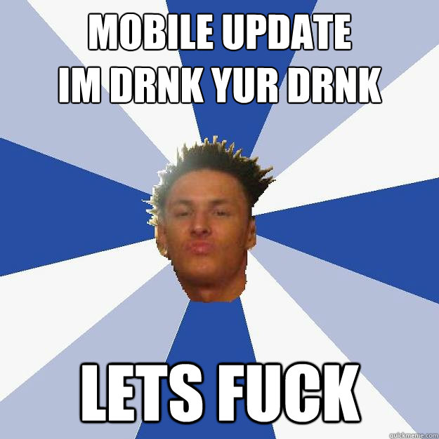 mobile update
im drnk yur drnk lets fuck  Annoying Facebook Guy