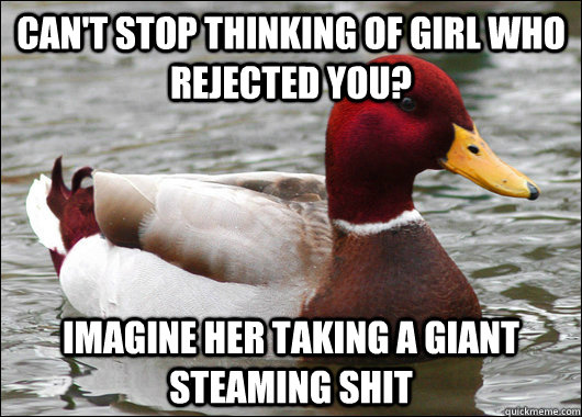 Can't stop thinking of girl who rejected you? imagine her taking a giant steaming shit  Malicious Advice Mallard
