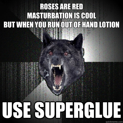 roses are red
masturbation is cool
but when you run out of hand lotion use superglue  Insanity Wolf