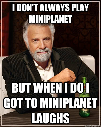 I Don't always play miniplanet  but when i do i got to miniplanet laughs   The Most Interesting Man In The World