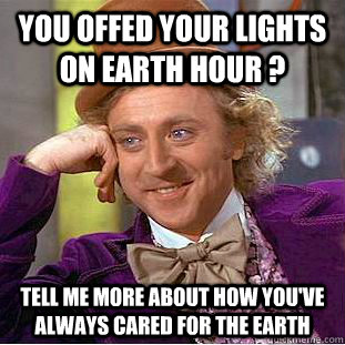 You offed your lights on earth hour ? tell me more about how you've always cared for the earth  Psychotic Willy Wonka
