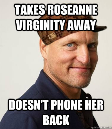 takes roseanne virginity away Doesn't phone her back  Scumbag Woody Harrelson