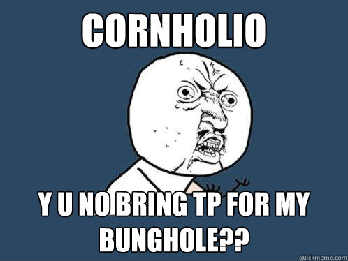cornholio y u no bring tp for my bunghole??  Y U No