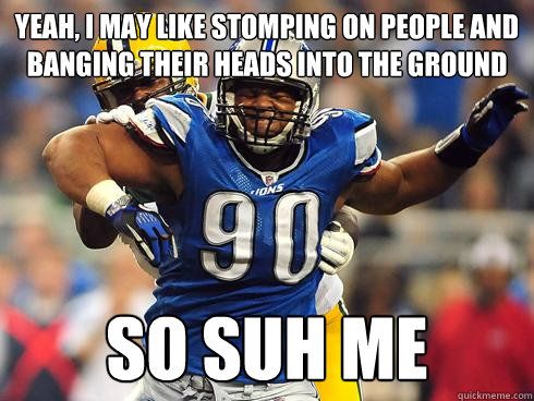 yeah, i may like stomping on people and banging their heads into the ground So Suh me  