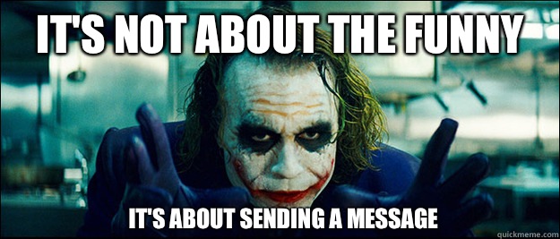 it's not about the funny It's about sending a message  The Joker