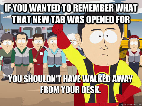 If you wanted to remember what that new tab was opened for you shouldn't have walked away from your desk.   Captain Hindsight