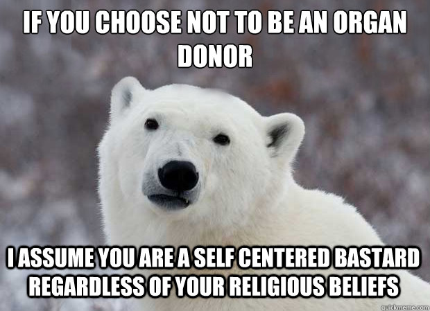 If you choose not to be an organ donor I assume you are a self centered bastard regardless of your religious beliefs  Popular Opinion Polar Bear