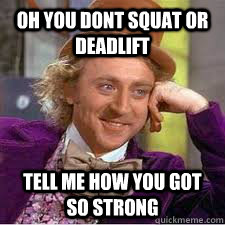 Oh you dont squat or deadlift Tell me how you got so strong  WILLY WONKA SARCASM