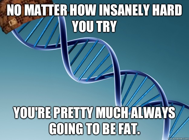 No matter how insanely hard you try You're pretty much always going to be fat.  Scumbag Genetics