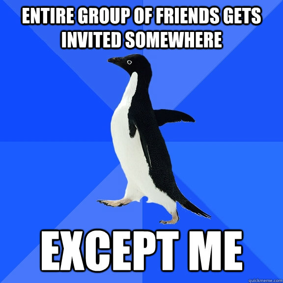 entire group of friends gets invited somewhere except me  Socially Awkward Penguin