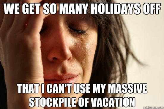 We get so many holidays off That I can't use my massive stockpile of vacation  First World Problems