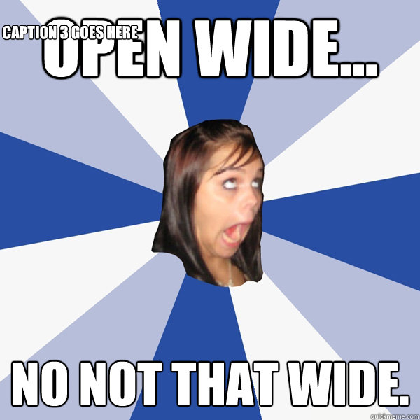 Open wide... no not that wide. Caption 3 goes here  Annoying Facebook Girl