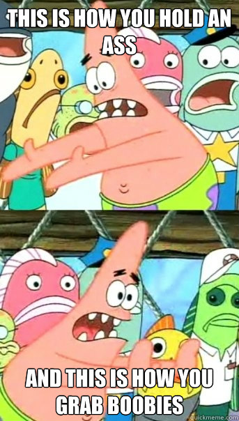 this is how you hold an ass and this is how you grab boobies  Push it somewhere else Patrick