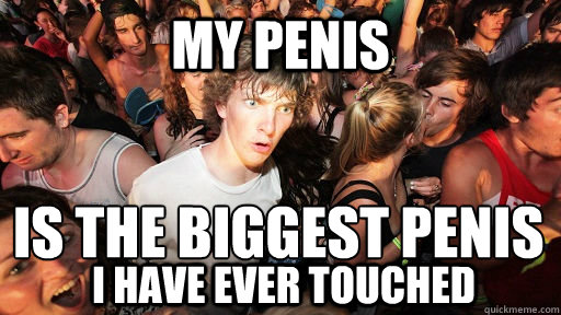 My penis is the biggest penis
 i have ever touched  Sudden Clarity Clarence