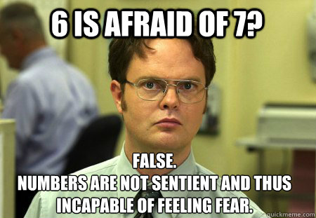 6 is afraid of 7? False.
numbers are not sentient and thus incapable of feeling fear.  Schrute