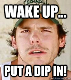 Wake up... Put a dip in!  