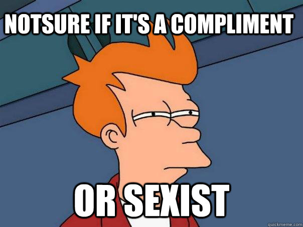 Notsure if it's a compliment Or sexist  Futurama Fry