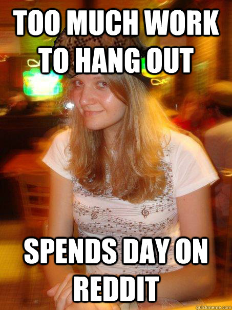 Too Much work to Hang out Spends day on Reddit - Too Much work to Hang out Spends day on Reddit  Scumbag Yelena