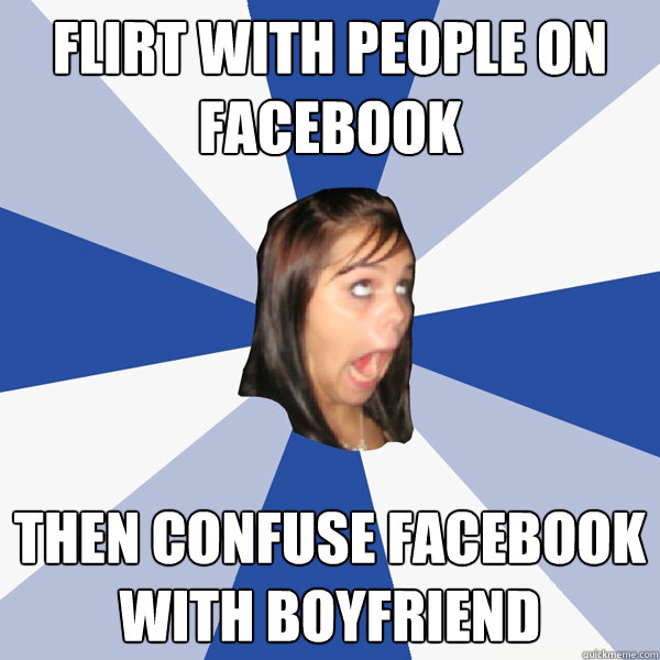 Flirt with people on facebook Then confuse facebook with boyfriend  Annoying Facebook Girl