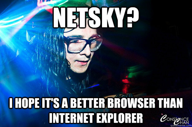 Netsky? I hope it's a better browser than Internet Explorer  Dubstep Oblivious Skrillex
