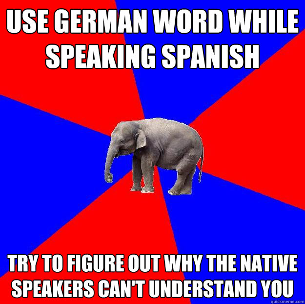 use german word while speaking spanish try to figure out why the native speakers can't understand you   Foreign language elephant