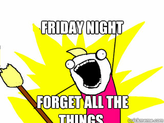 Friday Night Forget All the things.  All The Things