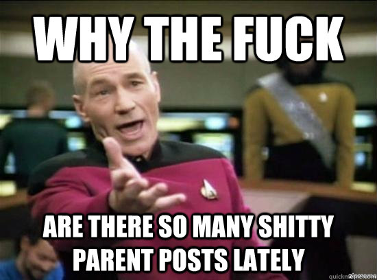 Why the fuck are there so many shitty parent posts lately  Annoyed Picard HD