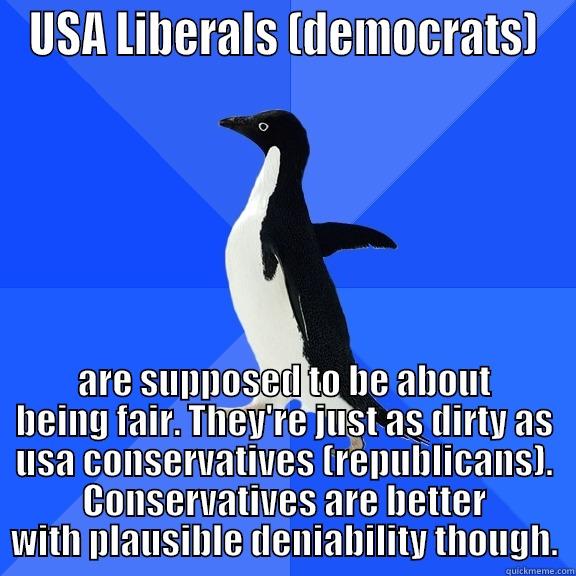 for the record penguin - USA LIBERALS (DEMOCRATS) ARE SUPPOSED TO BE ABOUT BEING FAIR. THEY'RE JUST AS DIRTY AS USA CONSERVATIVES (REPUBLICANS). CONSERVATIVES ARE BETTER WITH PLAUSIBLE DENIABILITY THOUGH. Socially Awkward Penguin