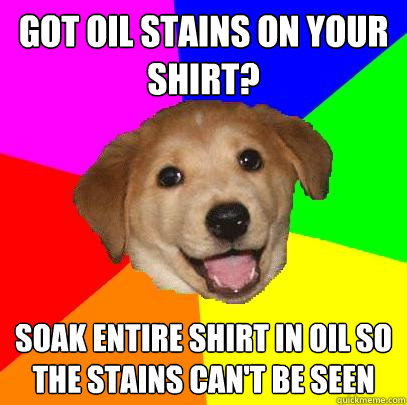 got oil stains on your shirt? soak entire shirt in oil so the stains can't be seen  Advice Dog