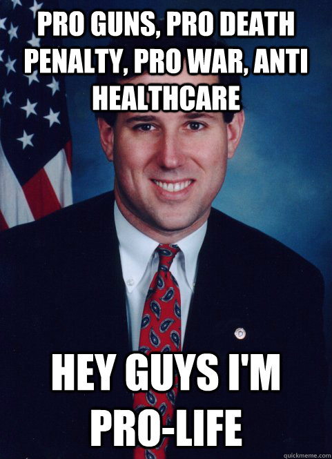 pro guns, pro death penalty, pro war, anti healthcare hey guys i'm pro-life  Scumbag Santorum