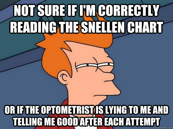 Not sure if I'm correctly reading the Snellen chart Or if the optometrist is lying to me and telling me good after each attempt  Futurama Fry