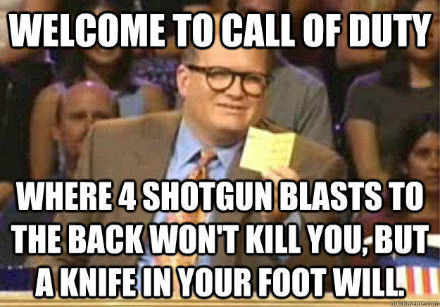 Welcome to Call of Duty where 4 shotgun blasts to the back won't kill you, but a knife in your foot will.  Welcome to