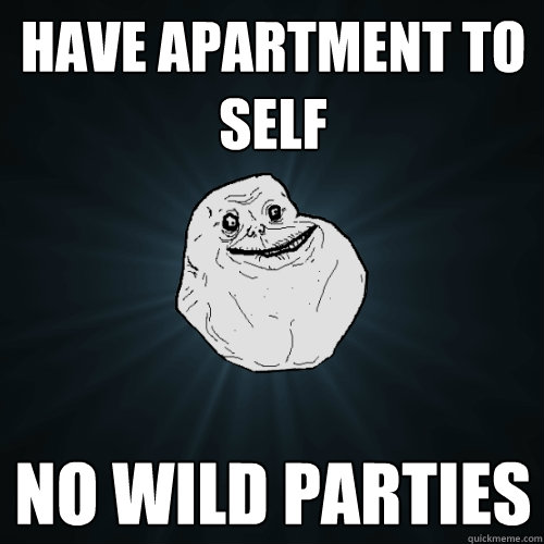 Have apartment to self No wild parties  Forever Alone